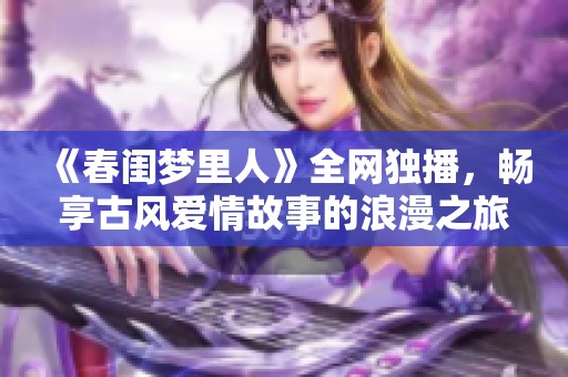 《春闺梦里人》全网独播，畅享古风爱情故事的浪漫之旅