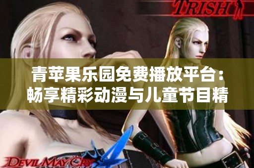 青苹果乐园免费播放平台：畅享精彩动漫与儿童节目精彩内容解析