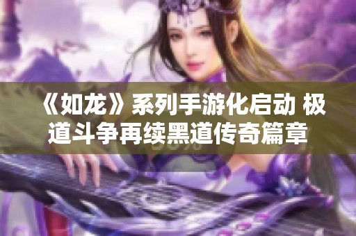 《如龙》系列手游化启动 极道斗争再续黑道传奇篇章