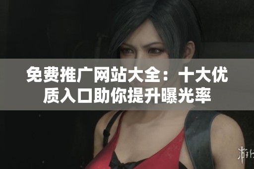 免费推广网站大全：十大优质入口助你提升曝光率