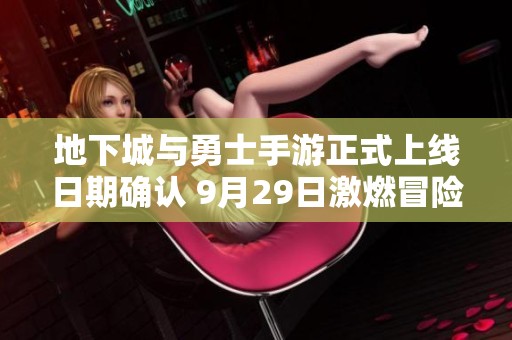 地下城与勇士手游正式上线日期确认 9月29日激燃冒险等你挑战