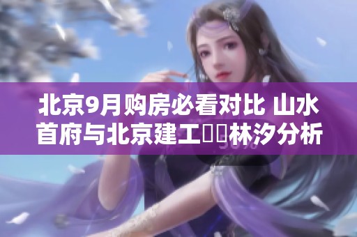 北京9月购房必看对比 山水首府与北京建工璟玥林汐分析