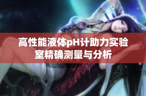 高性能液体pH计助力实验室精确测量与分析