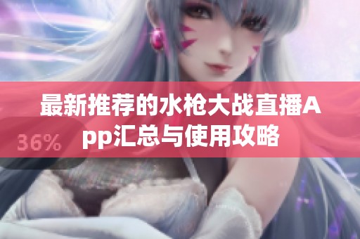 最新推荐的水枪大战直播App汇总与使用攻略