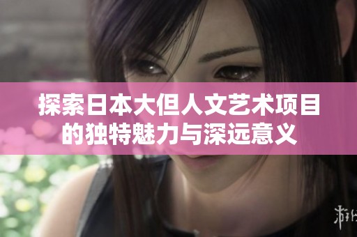 探索日本大但人文艺术项目的独特魅力与深远意义