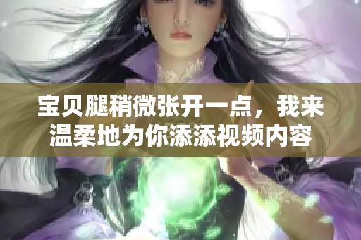 宝贝腿稍微张开一点，我来温柔地为你添添视频内容