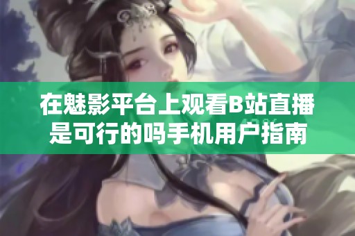 在魅影平台上观看B站直播是可行的吗手机用户指南
