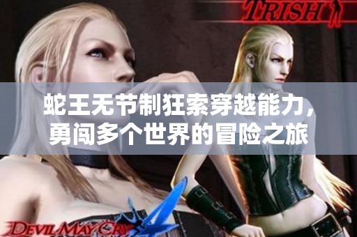蛇王无节制狂索穿越能力，勇闯多个世界的冒险之旅