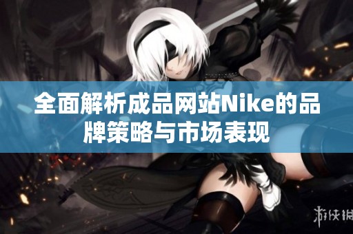 全面解析成品网站Nike的品牌策略与市场表现