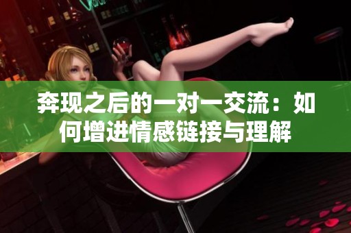 奔现之后的一对一交流：如何增进情感链接与理解