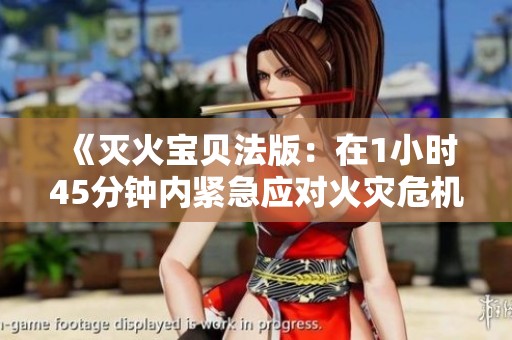 《灭火宝贝法版：在1小时45分钟内紧急应对火灾危机》