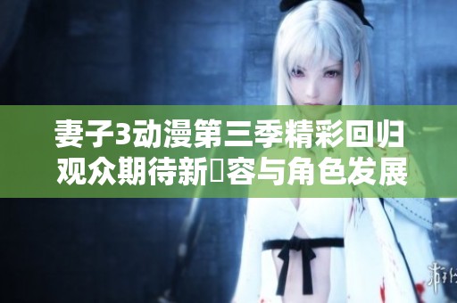 妻子3动漫第三季精彩回归 观众期待新內容与角色发展