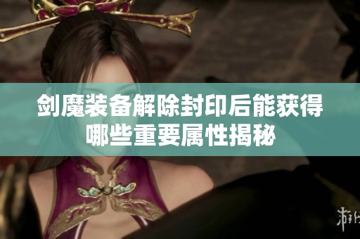 剑魔装备解除封印后能获得哪些重要属性揭秘