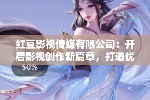 红豆影视传媒有限公司：开启影视创作新篇章，打造优质文化内容