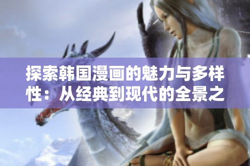 探索韩国漫画的魅力与多样性：从经典到现代的全景之旅