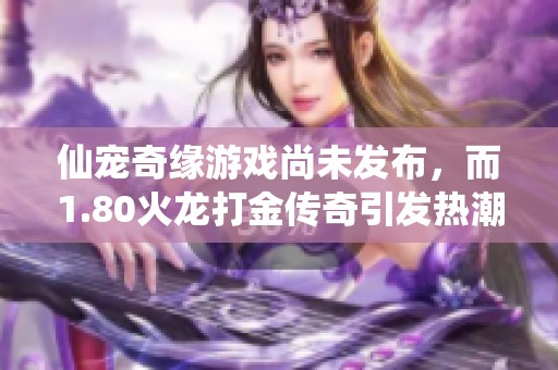 仙宠奇缘游戏尚未发布，而1.80火龙打金传奇引发热潮