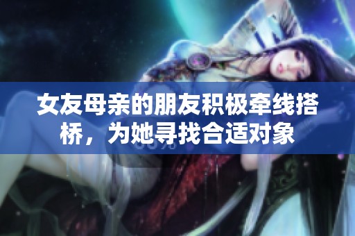 女友母亲的朋友积极牵线搭桥，为她寻找合适对象