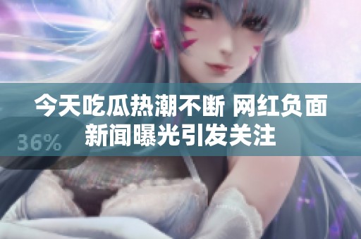 今天吃瓜热潮不断 网红负面新闻曝光引发关注