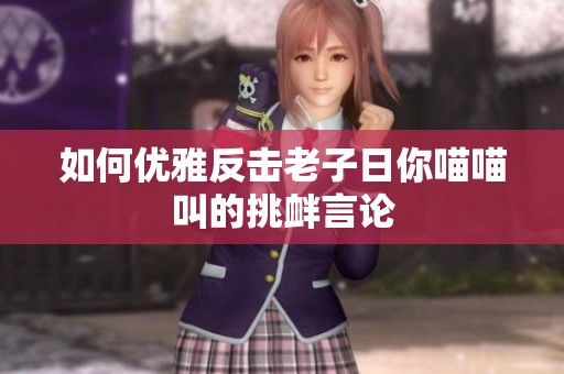 如何优雅反击老子日你喵喵叫的挑衅言论