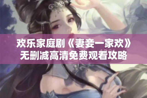 欢乐家庭剧《妻妾一家欢》无删减高清免费观看攻略
