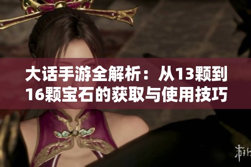大话手游全解析：从13颗到16颗宝石的获取与使用技巧