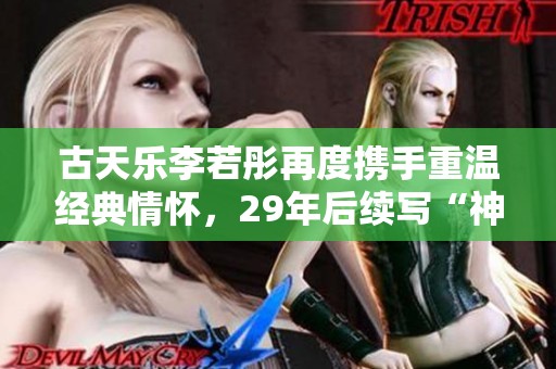 古天乐李若彤再度携手重温经典情怀，29年后续写“神雕缘”！