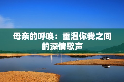 母亲的呼唤：重温你我之间的深情歌声