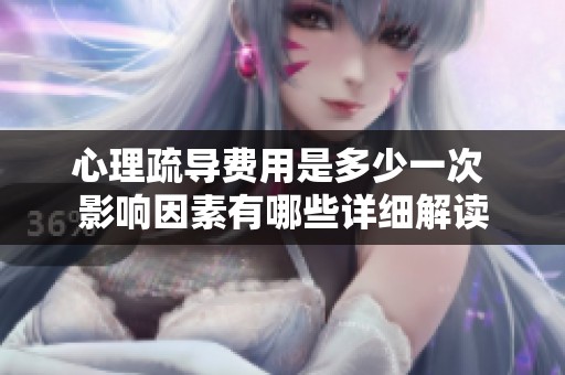 心理疏导费用是多少一次 影响因素有哪些详细解读