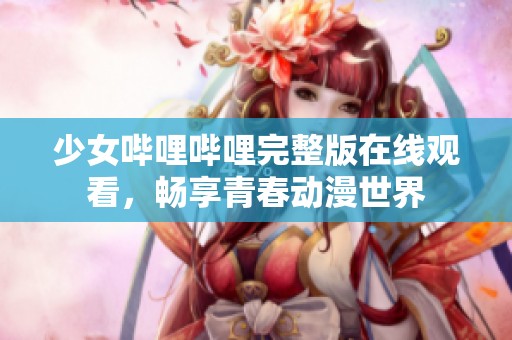 少女哔哩哔哩完整版在线观看，畅享青春动漫世界