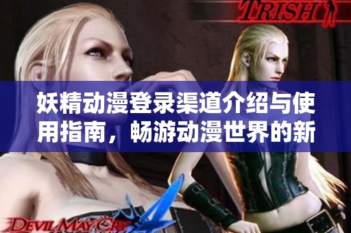 妖精动漫登录渠道介绍与使用指南，畅游动漫世界的新方式