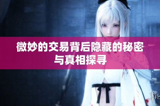 微妙的交易背后隐藏的秘密与真相探寻