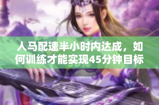 人马配速半小时内达成，如何训练才能实现45分钟目标