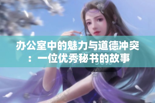 办公室中的魅力与道德冲突：一位优秀秘书的故事