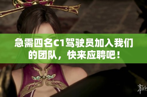 急需四名C1驾驶员加入我们的团队，快来应聘吧！
