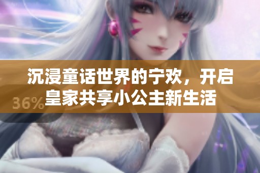 沉浸童话世界的宁欢，开启皇家共享小公主新生活