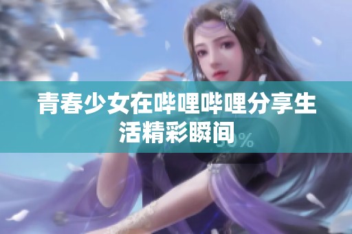 青春少女在哔哩哔哩分享生活精彩瞬间