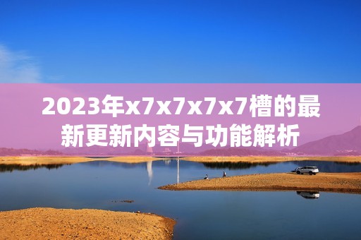 2023年x7x7x7x7槽的最新更新内容与功能解析