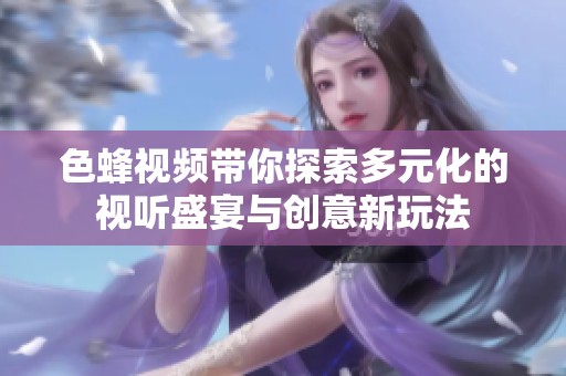 色蜂视频带你探索多元化的视听盛宴与创意新玩法
