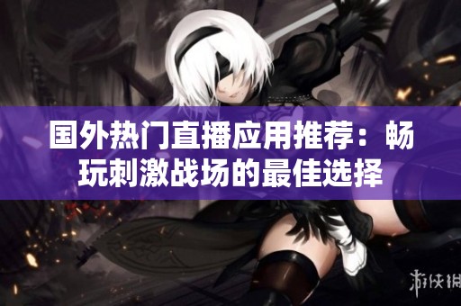 国外热门直播应用推荐：畅玩刺激战场的最佳选择