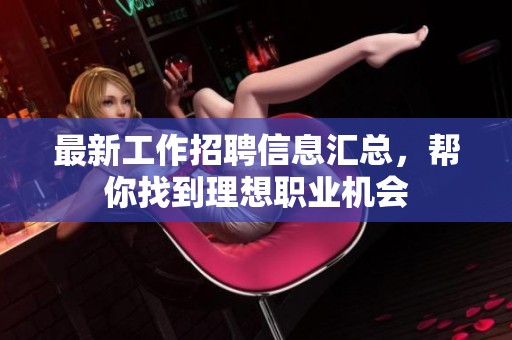 最新工作招聘信息汇总，帮你找到理想职业机会