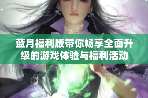 蓝月福利版带你畅享全面升级的游戏体验与福利活动