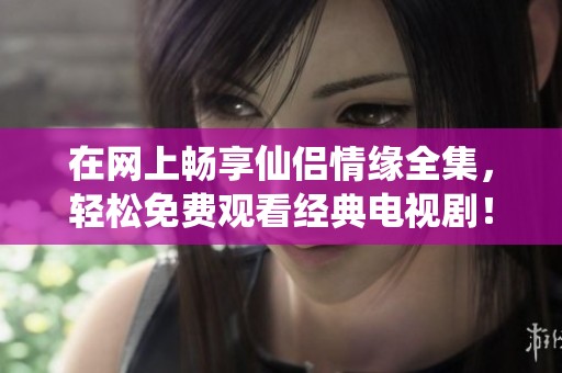 在网上畅享仙侣情缘全集，轻松免费观看经典电视剧！