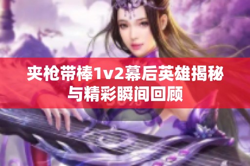 夹枪带棒1v2幕后英雄揭秘与精彩瞬间回顾