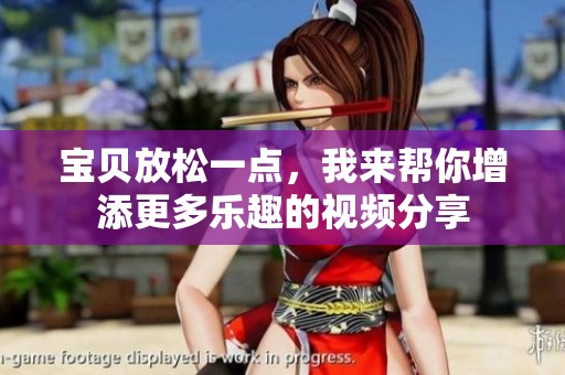 宝贝放松一点，我来帮你增添更多乐趣的视频分享