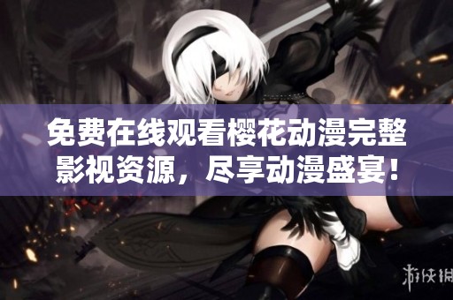 免费在线观看樱花动漫完整影视资源，尽享动漫盛宴！