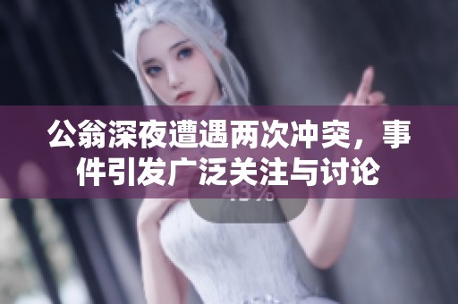 公翁深夜遭遇两次冲突，事件引发广泛关注与讨论