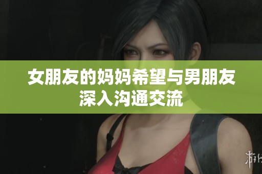 女朋友的妈妈希望与男朋友深入沟通交流