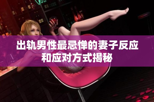 出轨男性最忌惮的妻子反应和应对方式揭秘