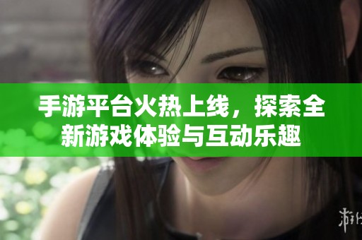 手游平台火热上线，探索全新游戏体验与互动乐趣