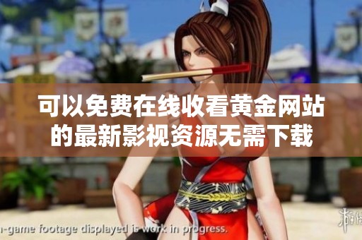 可以免费在线收看黄金网站的最新影视资源无需下载